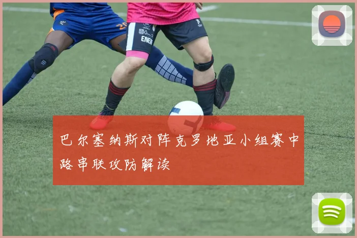 巴尔塞纳斯对阵克罗地亚小组赛中路串联攻防解读