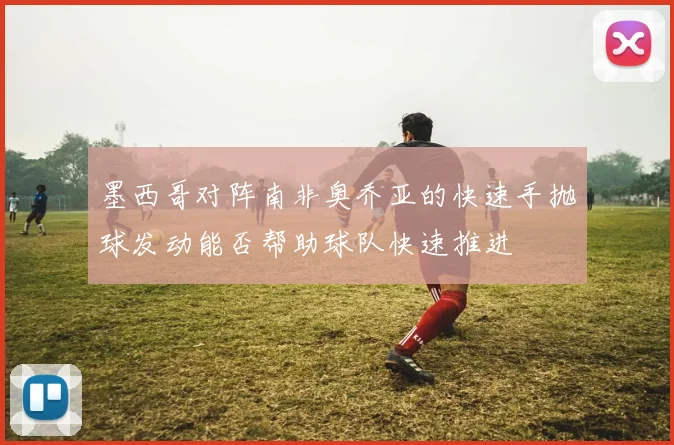 墨西哥对阵南非奥乔亚的快速手抛球发动能否帮助球队快速推进
