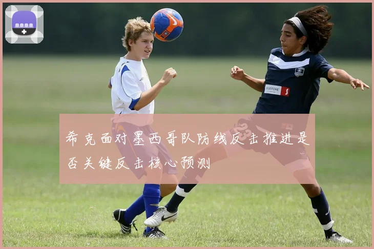 希克面对墨西哥队防线反击推进是否关键反击核心预测