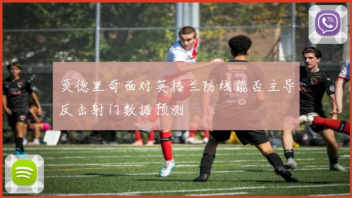 莫德里奇面对英格兰防线能否主导反击射门数据预测