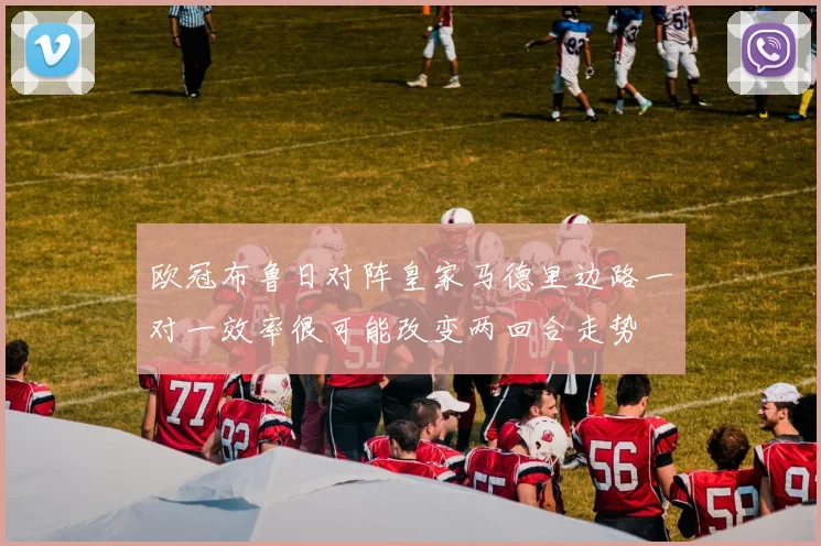 欧冠布鲁日对阵皇家马德里边路一对一效率很可能改变两回合走势