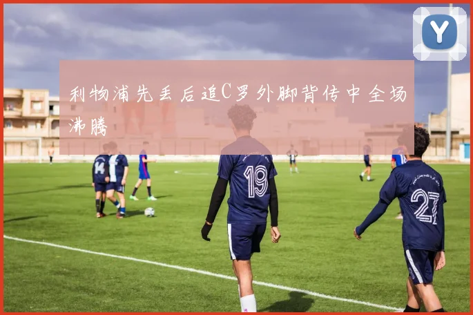 利物浦先丢后追C罗外脚背传中全场沸腾