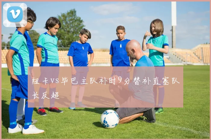 纽卡vs毕巴主队补时9分替补直塞队长反超