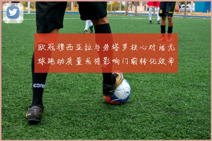 欧冠穆西亚拉与劳塔罗核心对话无球跑动质量或将影响门前转化效率