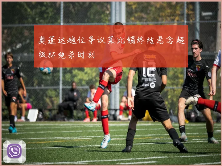奥蓬达越位争议莱比锡终结悬念超级杯绝杀时刻