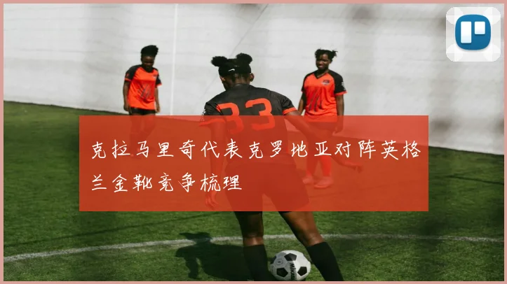 克拉马里奇代表克罗地亚对阵英格兰金靴竞争梳理