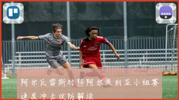 阿尔瓦雷斯对阵阿尔及利亚小组赛速度冲击攻防解读