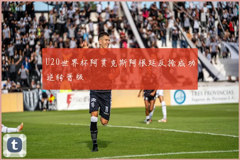 U20世界杯阿贾克斯阿根廷反抢成功逆转晋级