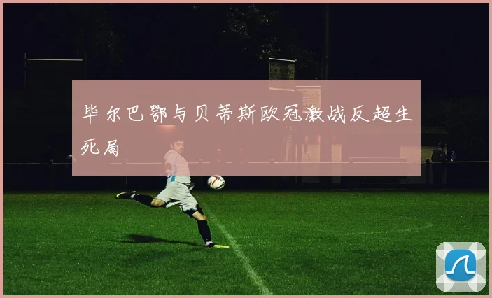 毕尔巴鄂与贝蒂斯欧冠激战反超生死局