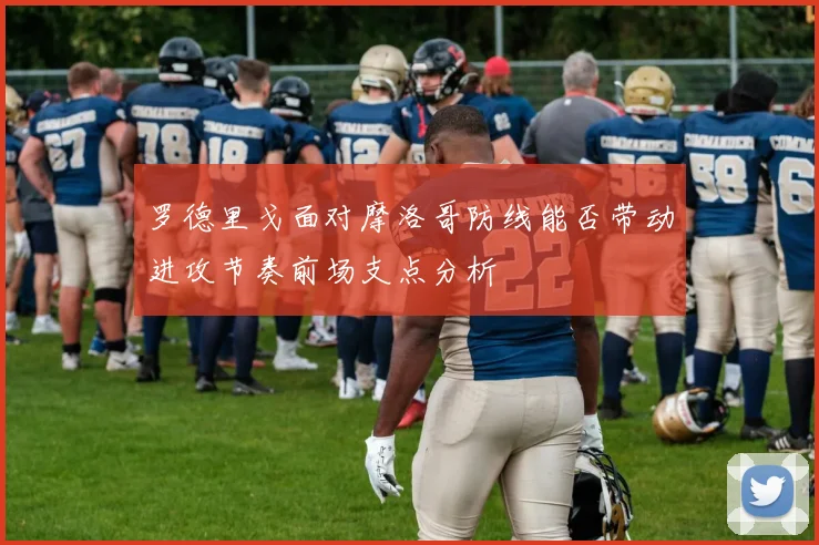 罗德里戈面对摩洛哥防线能否带动进攻节奏前场支点分析