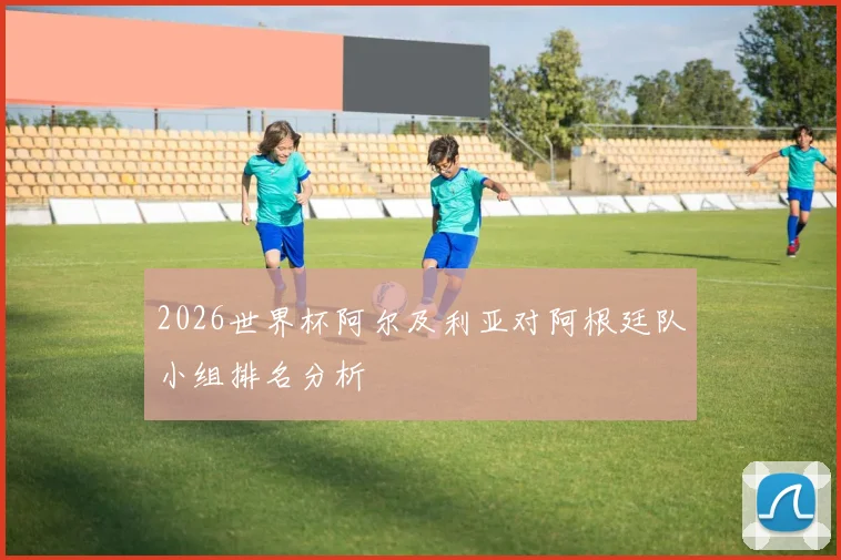 2026世界杯阿尔及利亚对阿根廷队小组排名分析