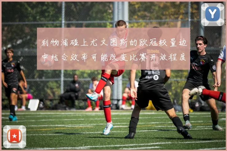 利物浦碰上尤文图斯的欧冠较量边中结合效率可能改变比赛开放程度
