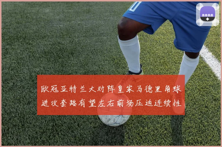 欧冠亚特兰大对阵皇家马德里角球进攻套路有望左右前场压迫连续性