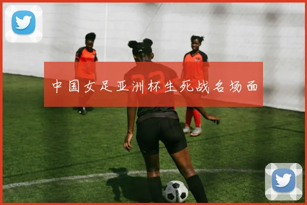 中国女足亚洲杯生死战名场面