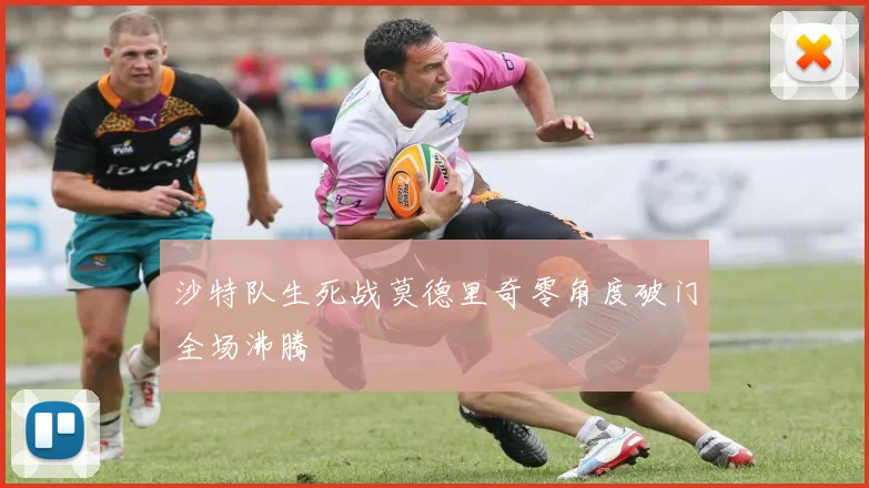 沙特队生死战莫德里奇零角度破门全场沸腾