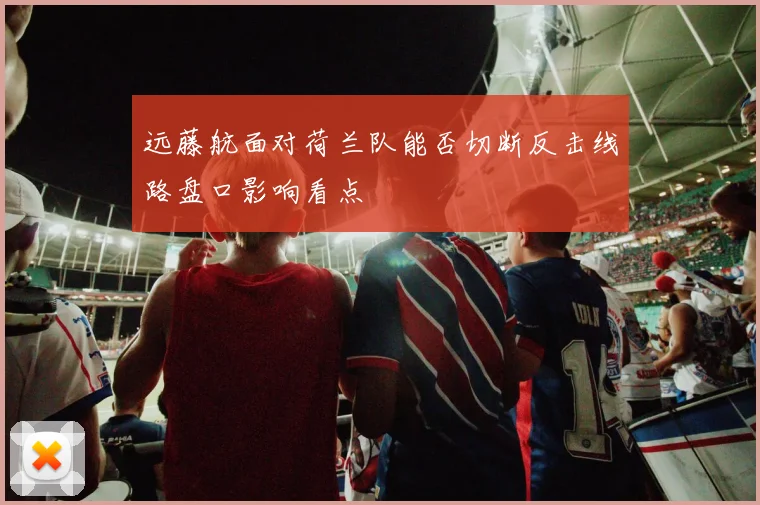 远藤航面对荷兰队能否切断反击线路盘口影响看点