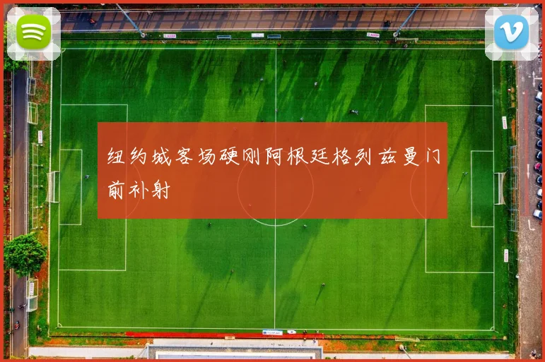 纽约城客场硬刚阿根廷格列兹曼门前补射