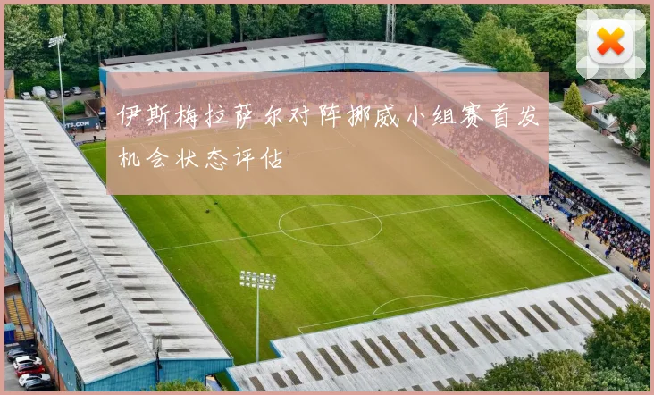 伊斯梅拉萨尔对阵挪威小组赛首发机会状态评估