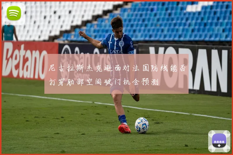 尼古拉斯杰克逊面对法国防线能否打穿肋部空间破门机会预测