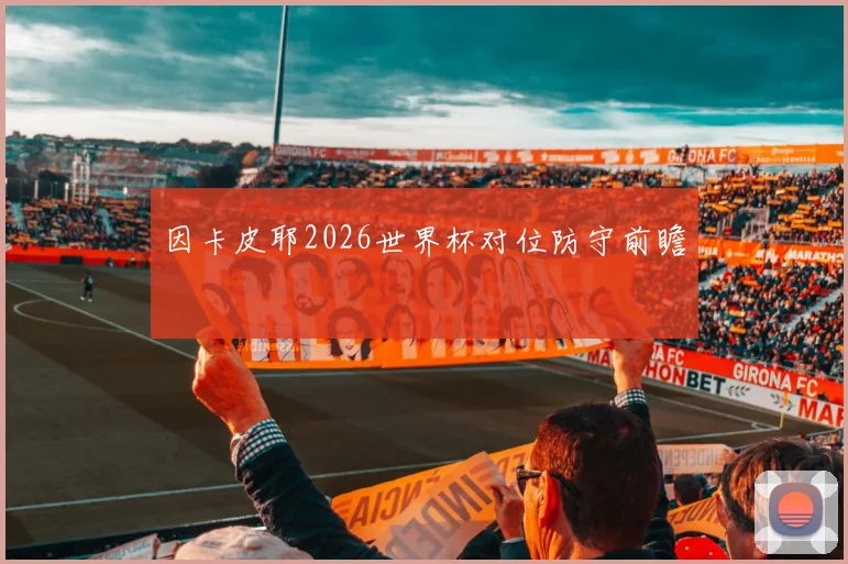 因卡皮耶2026世界杯对位防守前瞻
