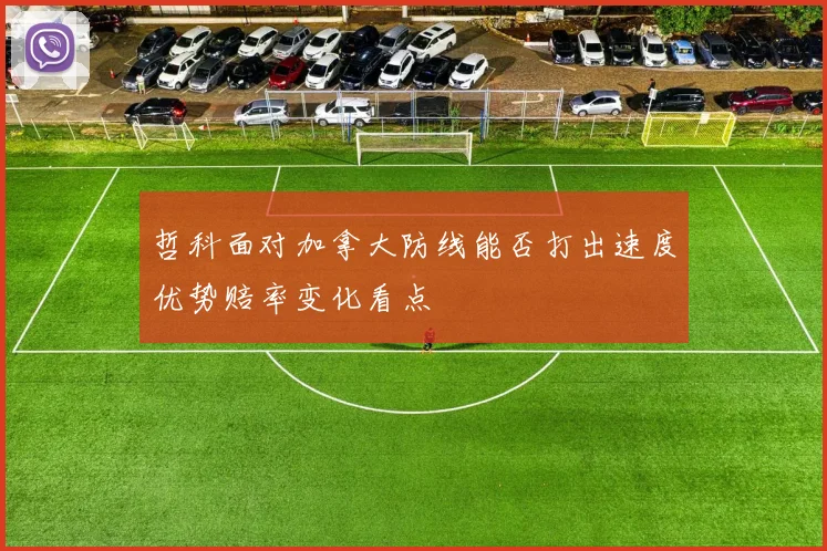 哲科面对加拿大防线能否打出速度优势赔率变化看点