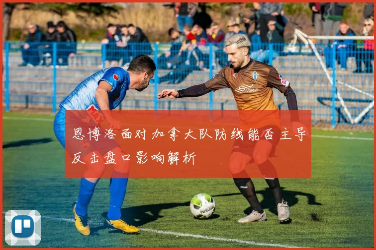 恩博洛面对加拿大队防线能否主导反击盘口影响解析