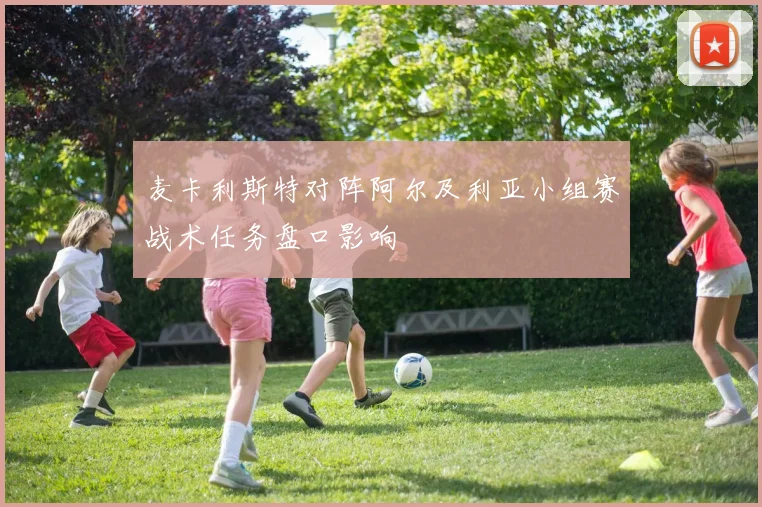 麦卡利斯特对阵阿尔及利亚小组赛战术任务盘口影响