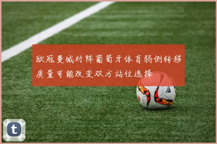 欧冠曼城对阵葡萄牙体育弱侧转移质量可能改变双方站位选择