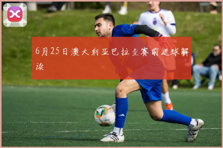 6月25日澳大利亚巴拉圭赛前进球解读