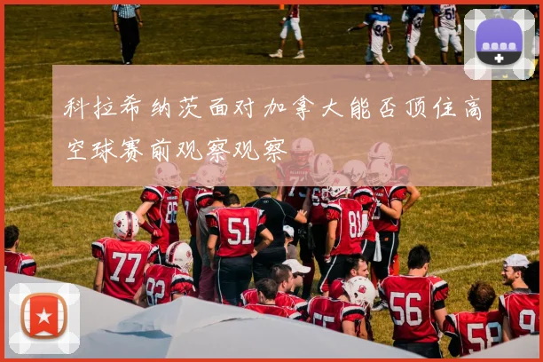 科拉希纳茨面对加拿大能否顶住高空球赛前观察观察