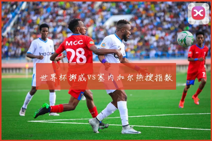 世界杯挪威vs塞内加尔热搜指数