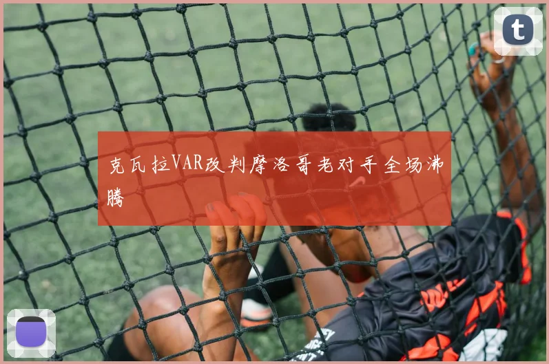 克瓦拉VAR改判摩洛哥老对手全场沸腾