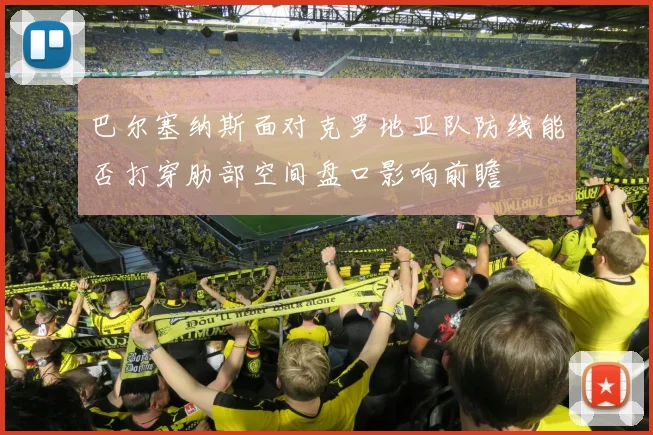 巴尔塞纳斯面对克罗地亚队防线能否打穿肋部空间盘口影响前瞻
