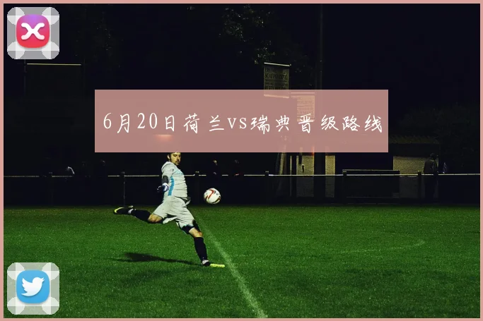 6月20日荷兰vs瑞典晋级路线