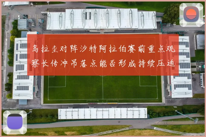 乌拉圭对阵沙特阿拉伯赛前重点观察长传冲吊落点能否形成持续压迫