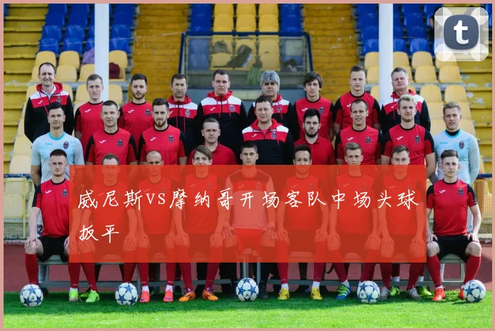 威尼斯vs摩纳哥开场客队中场头球扳平