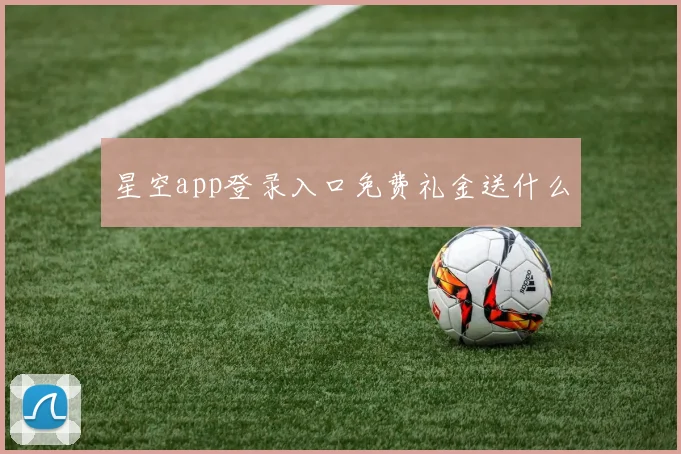 星空app登录入口免费礼金送什么