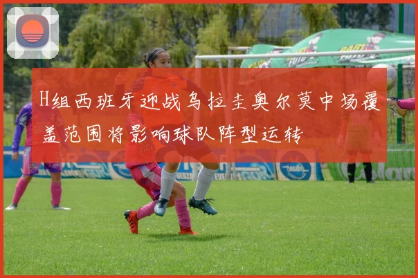 H组西班牙迎战乌拉圭奥尔莫中场覆盖范围将影响球队阵型运转