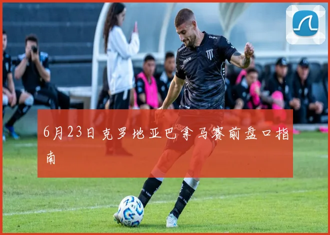 6月23日克罗地亚巴拿马赛前盘口指南