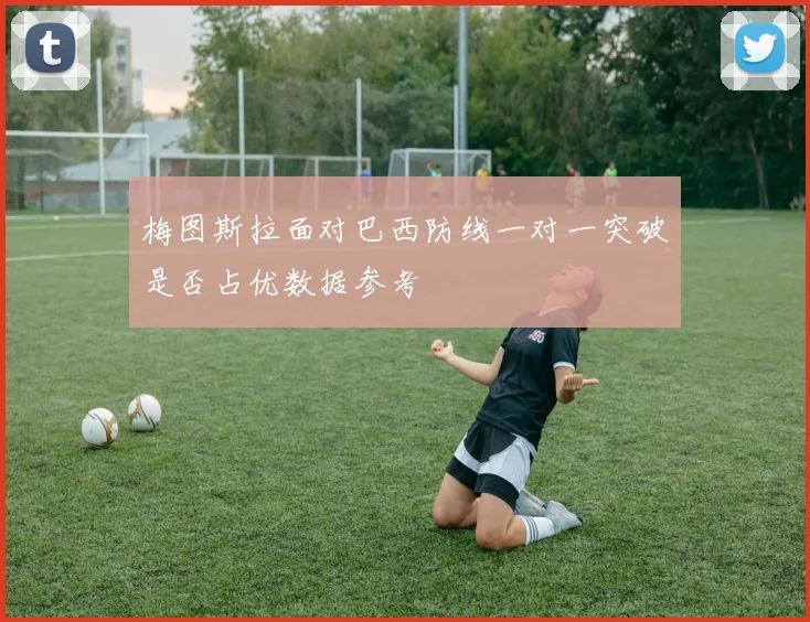 梅图斯拉面对巴西防线一对一突破是否占优数据参考