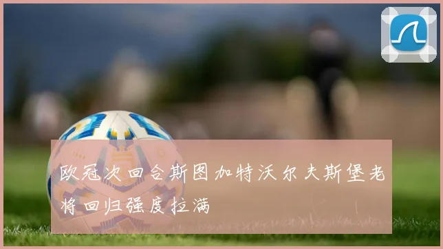欧冠次回合斯图加特沃尔夫斯堡老将回归强度拉满