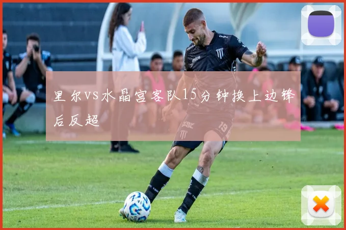 里尔vs水晶宫客队15分钟换上边锋后反超