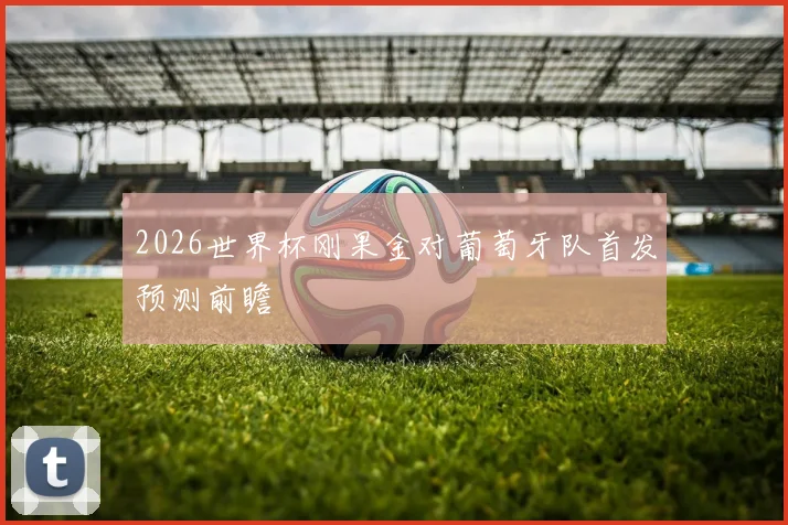 2026世界杯刚果金对葡萄牙队首发预测前瞻