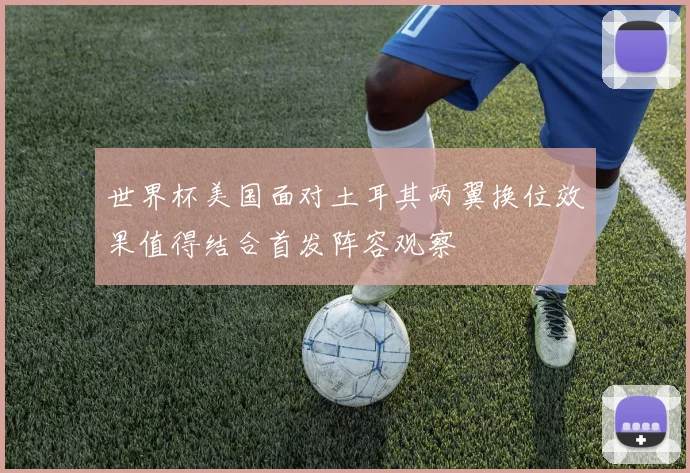 世界杯美国面对土耳其两翼换位效果值得结合首发阵容观察