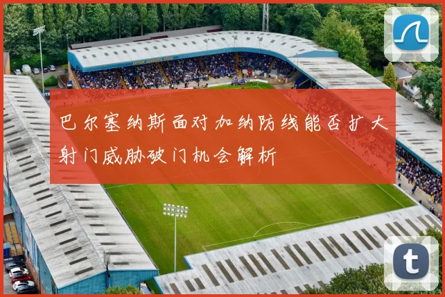 巴尔塞纳斯面对加纳防线能否扩大射门威胁破门机会解析