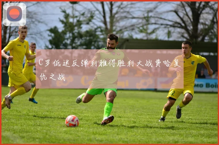 C罗低迷反弹利雅得胜利大战费哈复仇之战