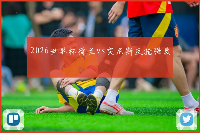 2026世界杯荷兰vs突尼斯反抢强度