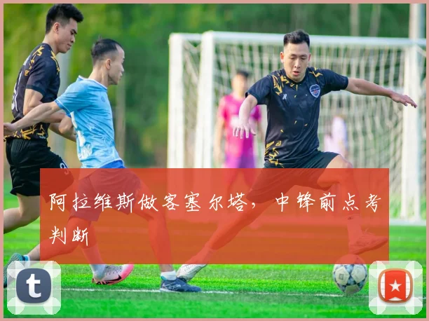 阿拉维斯做客塞尔塔,中锋前点考判断