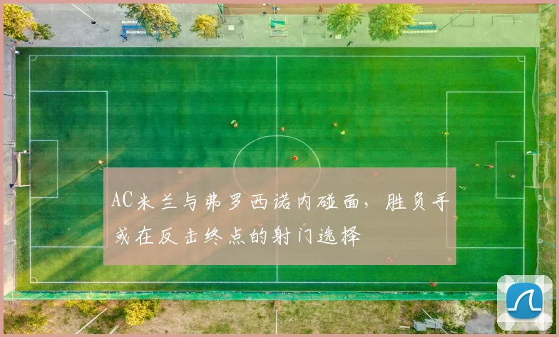 AC米兰与弗罗西诺内碰面，胜负手或在反击终点的射门选择