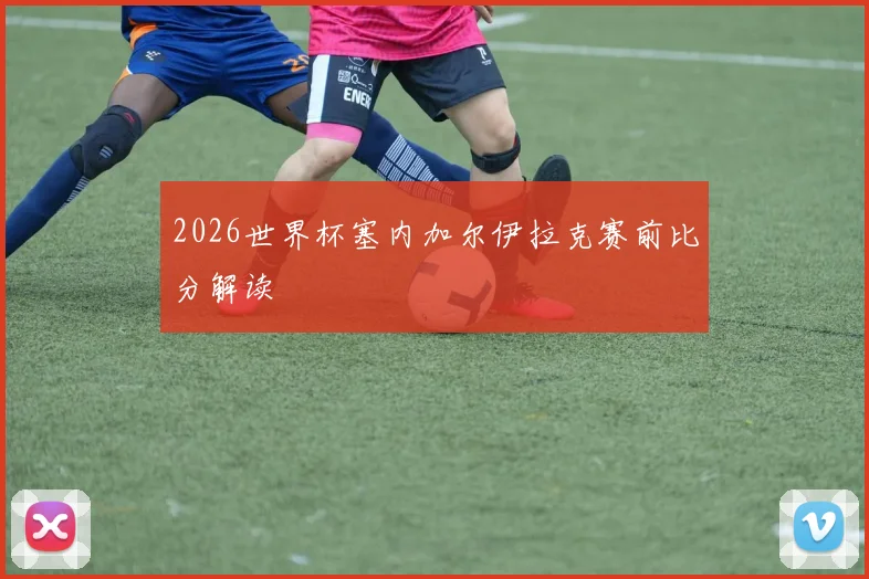 2026世界杯塞内加尔伊拉克赛前比分解读